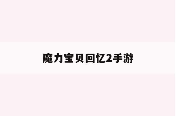 魔力宝贝回忆2手游-魔力宝贝回忆手游官方网站