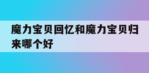 魔力宝贝回忆和魔力宝贝归来哪个好-魔力宝贝回忆和魔力宝贝归来哪个好看